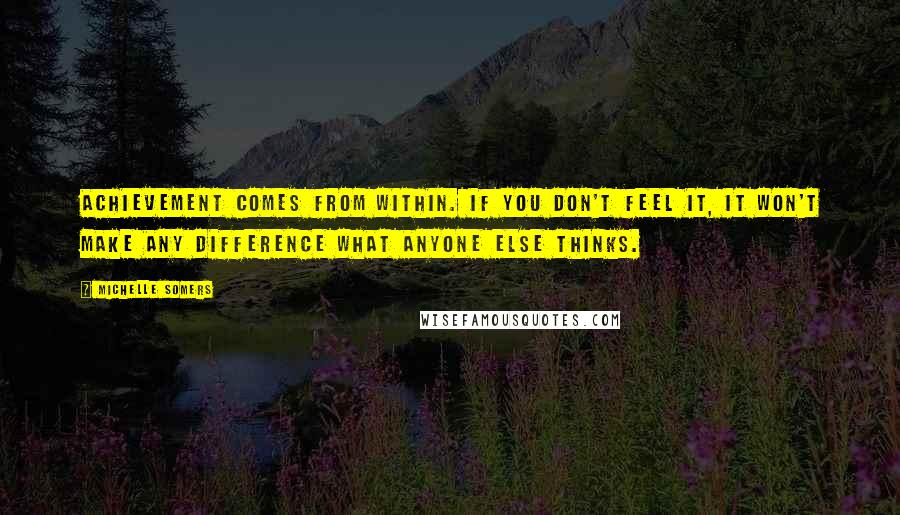 Michelle Somers Quotes: Achievement comes from within. If you don't feel it, it won't make any difference what anyone else thinks.