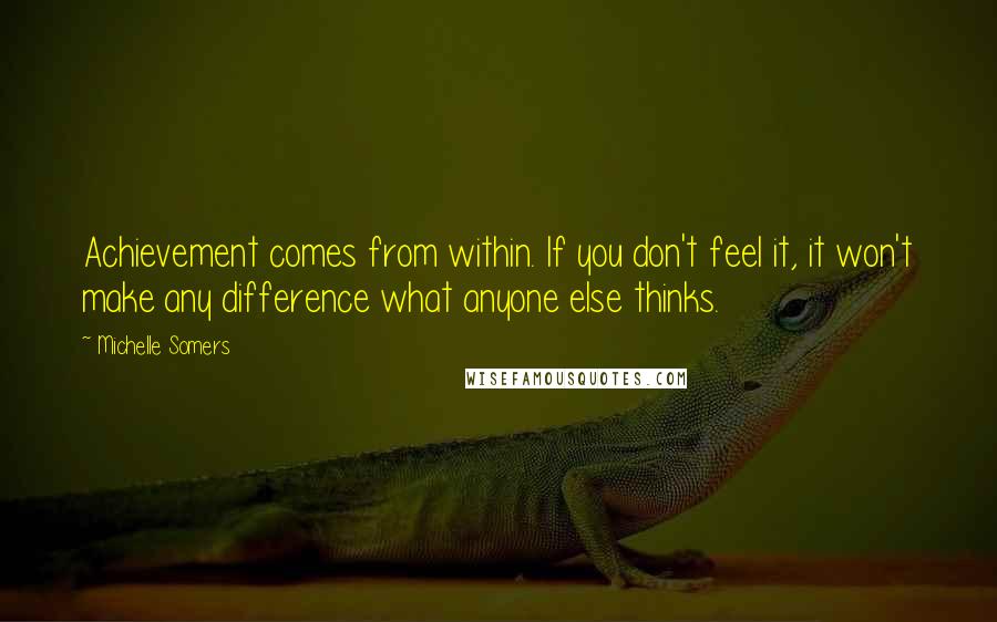 Michelle Somers Quotes: Achievement comes from within. If you don't feel it, it won't make any difference what anyone else thinks.