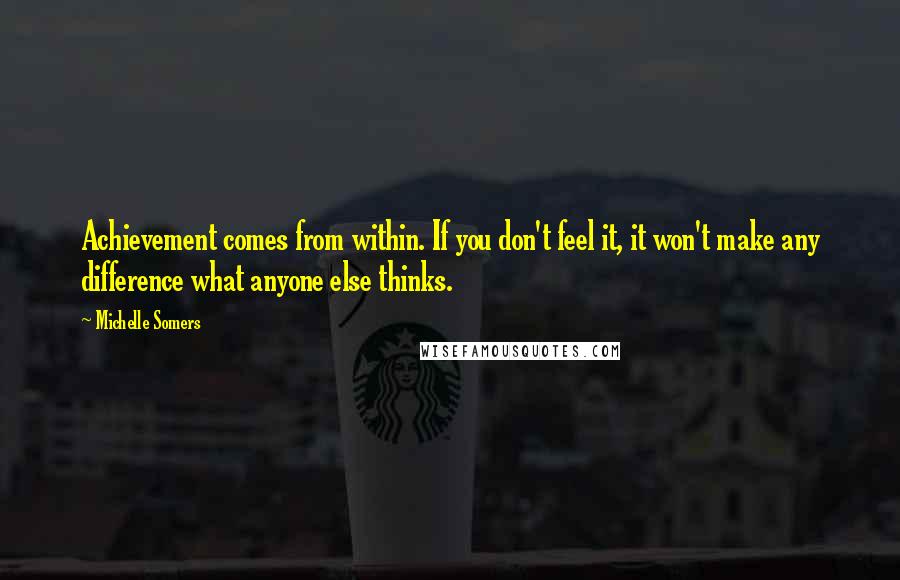 Michelle Somers Quotes: Achievement comes from within. If you don't feel it, it won't make any difference what anyone else thinks.