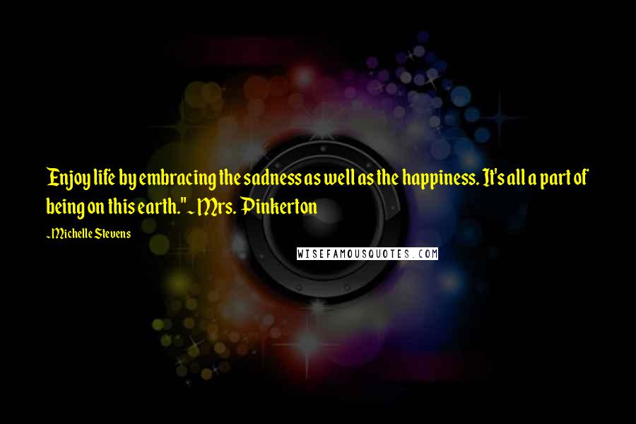 Michelle Stevens Quotes: Enjoy life by embracing the sadness as well as the happiness. It's all a part of being on this earth."~ Mrs. Pinkerton