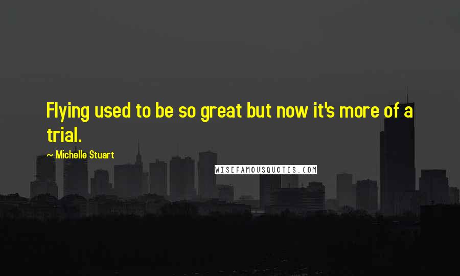 Michelle Stuart Quotes: Flying used to be so great but now it's more of a trial.