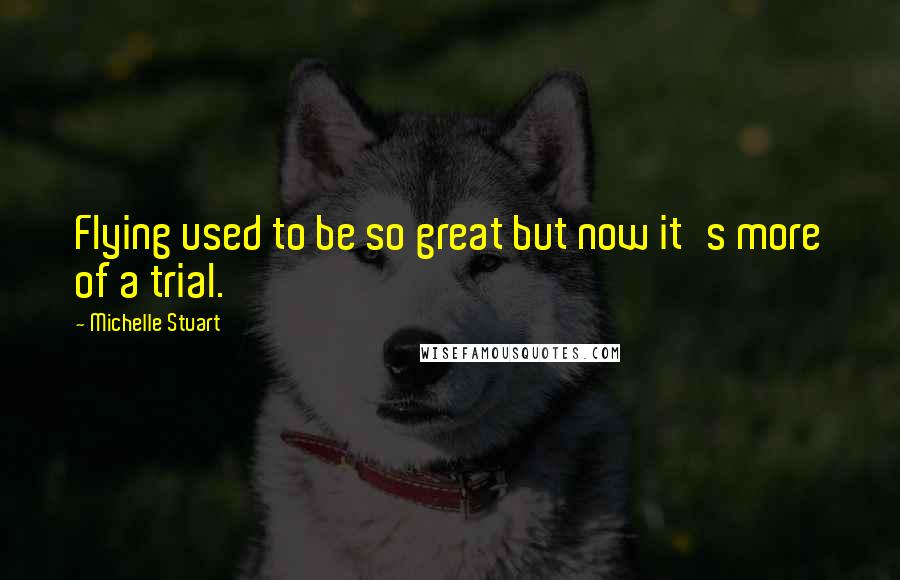 Michelle Stuart Quotes: Flying used to be so great but now it's more of a trial.