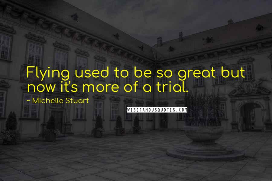 Michelle Stuart Quotes: Flying used to be so great but now it's more of a trial.