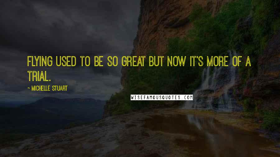 Michelle Stuart Quotes: Flying used to be so great but now it's more of a trial.