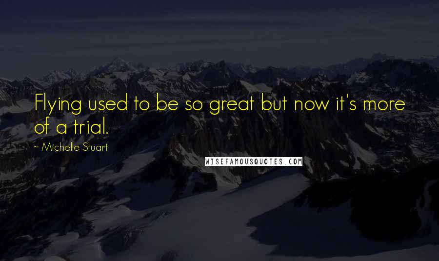 Michelle Stuart Quotes: Flying used to be so great but now it's more of a trial.