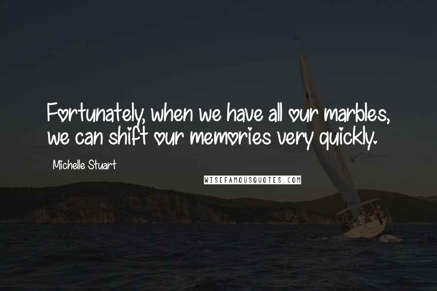 Michelle Stuart Quotes: Fortunately, when we have all our marbles, we can shift our memories very quickly.