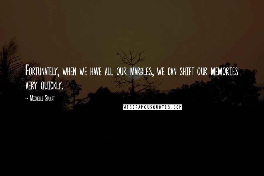 Michelle Stuart Quotes: Fortunately, when we have all our marbles, we can shift our memories very quickly.
