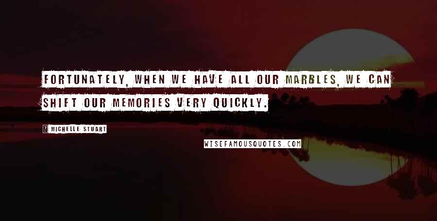 Michelle Stuart Quotes: Fortunately, when we have all our marbles, we can shift our memories very quickly.