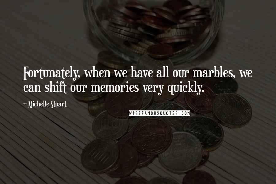Michelle Stuart Quotes: Fortunately, when we have all our marbles, we can shift our memories very quickly.