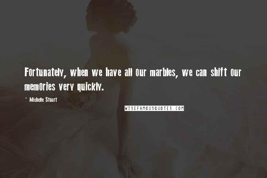 Michelle Stuart Quotes: Fortunately, when we have all our marbles, we can shift our memories very quickly.