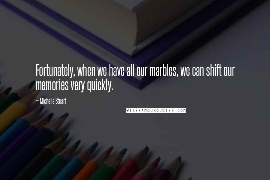 Michelle Stuart Quotes: Fortunately, when we have all our marbles, we can shift our memories very quickly.