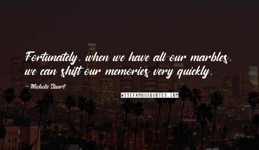 Michelle Stuart Quotes: Fortunately, when we have all our marbles, we can shift our memories very quickly.