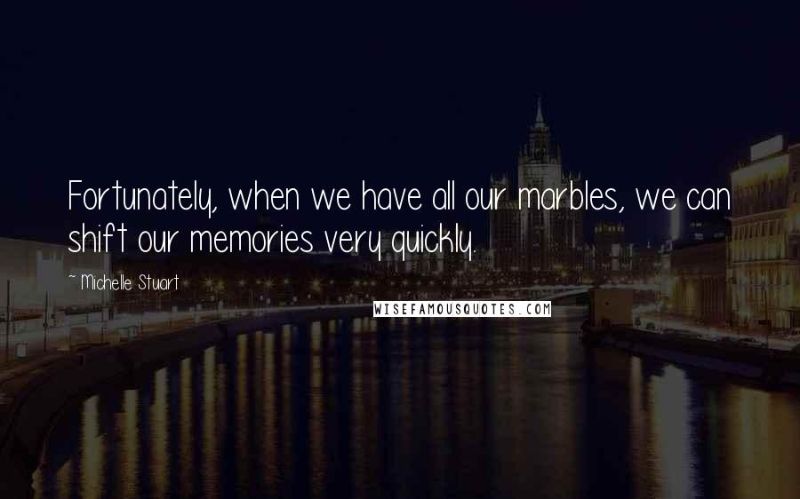 Michelle Stuart Quotes: Fortunately, when we have all our marbles, we can shift our memories very quickly.