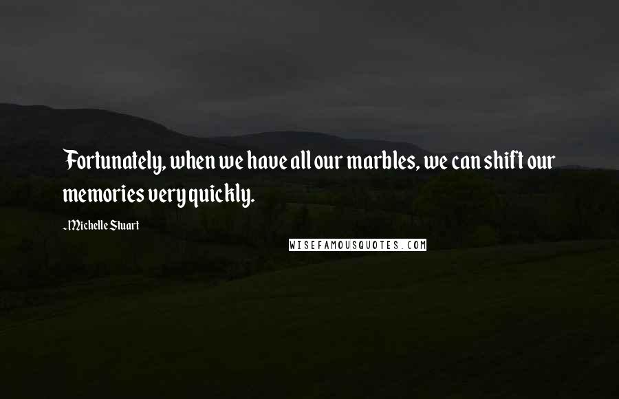 Michelle Stuart Quotes: Fortunately, when we have all our marbles, we can shift our memories very quickly.