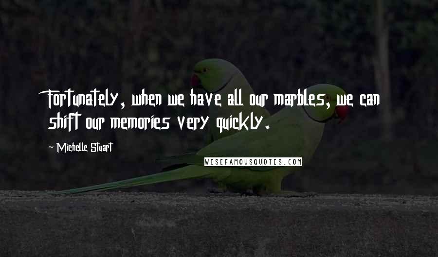 Michelle Stuart Quotes: Fortunately, when we have all our marbles, we can shift our memories very quickly.