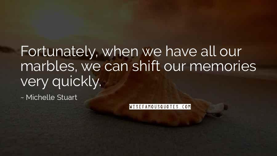 Michelle Stuart Quotes: Fortunately, when we have all our marbles, we can shift our memories very quickly.