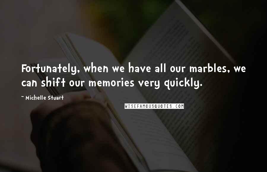 Michelle Stuart Quotes: Fortunately, when we have all our marbles, we can shift our memories very quickly.