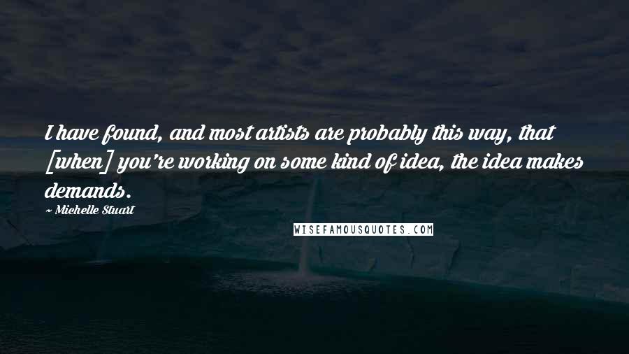 Michelle Stuart Quotes: I have found, and most artists are probably this way, that [when] you're working on some kind of idea, the idea makes demands.