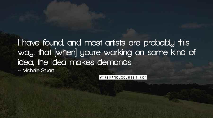 Michelle Stuart Quotes: I have found, and most artists are probably this way, that [when] you're working on some kind of idea, the idea makes demands.