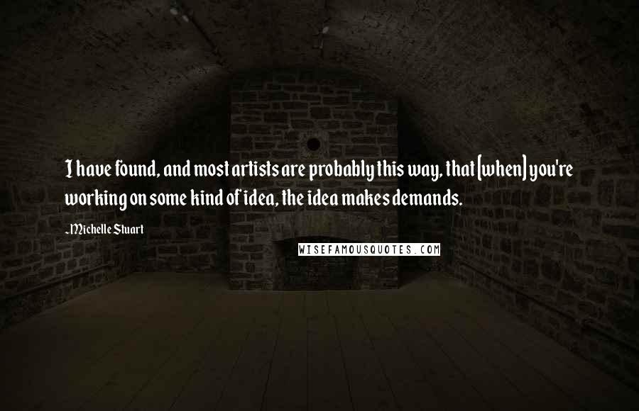 Michelle Stuart Quotes: I have found, and most artists are probably this way, that [when] you're working on some kind of idea, the idea makes demands.