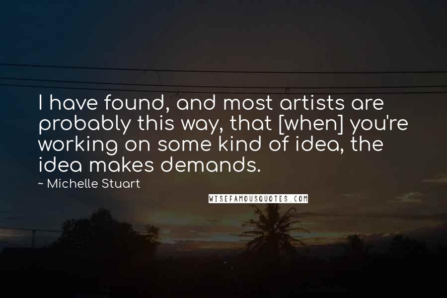 Michelle Stuart Quotes: I have found, and most artists are probably this way, that [when] you're working on some kind of idea, the idea makes demands.