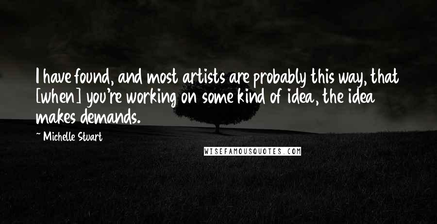 Michelle Stuart Quotes: I have found, and most artists are probably this way, that [when] you're working on some kind of idea, the idea makes demands.