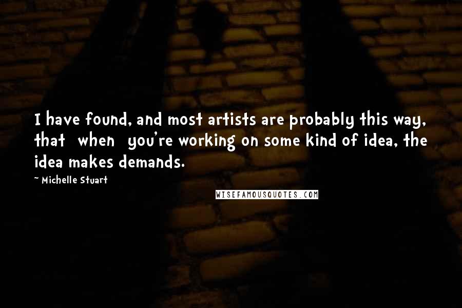 Michelle Stuart Quotes: I have found, and most artists are probably this way, that [when] you're working on some kind of idea, the idea makes demands.