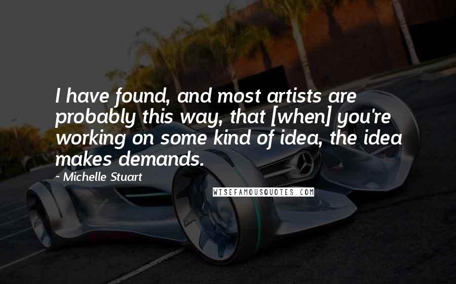 Michelle Stuart Quotes: I have found, and most artists are probably this way, that [when] you're working on some kind of idea, the idea makes demands.