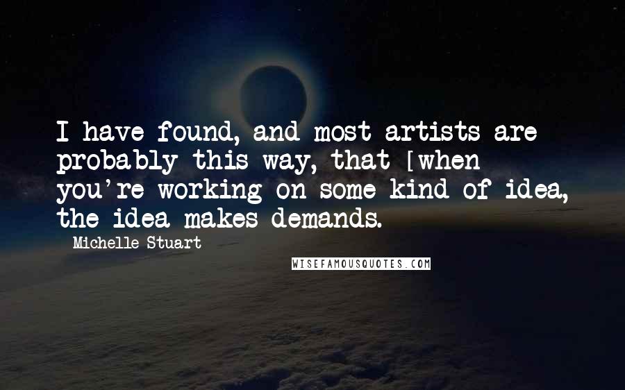 Michelle Stuart Quotes: I have found, and most artists are probably this way, that [when] you're working on some kind of idea, the idea makes demands.