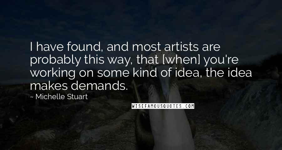 Michelle Stuart Quotes: I have found, and most artists are probably this way, that [when] you're working on some kind of idea, the idea makes demands.