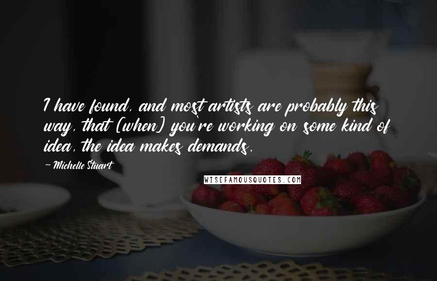 Michelle Stuart Quotes: I have found, and most artists are probably this way, that [when] you're working on some kind of idea, the idea makes demands.