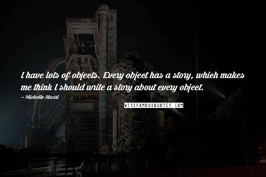 Michelle Stuart Quotes: I have lots of objects. Every object has a story, which makes me think I should write a story about every object.