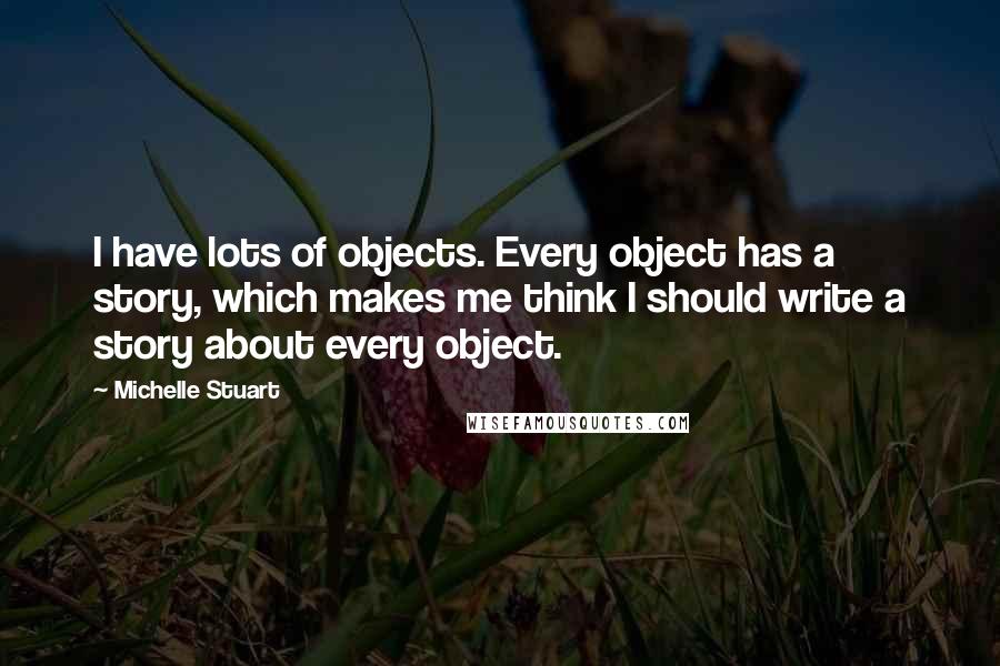 Michelle Stuart Quotes: I have lots of objects. Every object has a story, which makes me think I should write a story about every object.