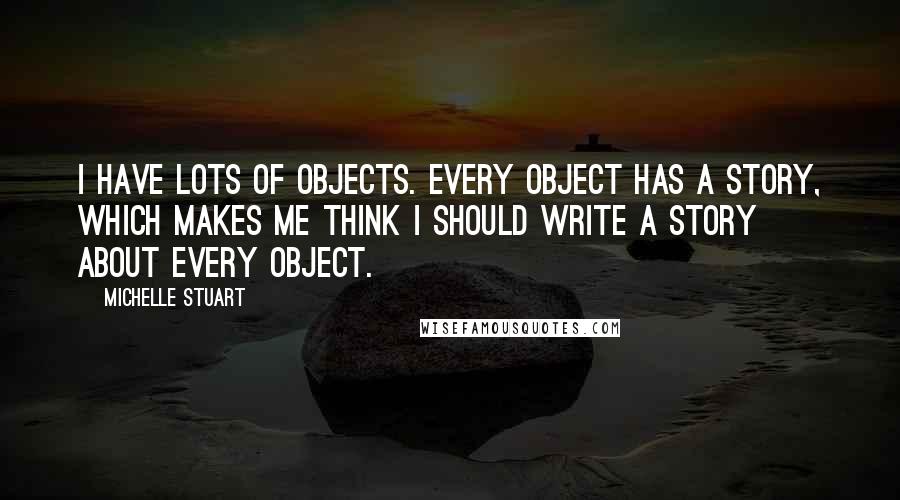 Michelle Stuart Quotes: I have lots of objects. Every object has a story, which makes me think I should write a story about every object.