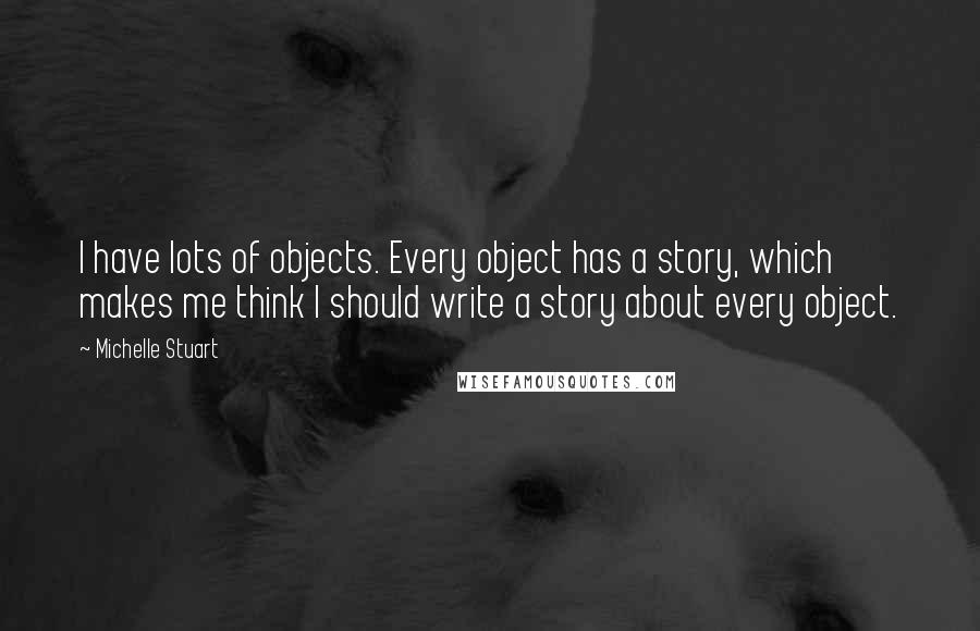Michelle Stuart Quotes: I have lots of objects. Every object has a story, which makes me think I should write a story about every object.