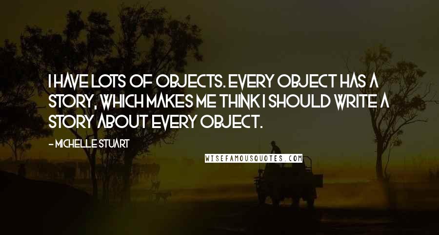 Michelle Stuart Quotes: I have lots of objects. Every object has a story, which makes me think I should write a story about every object.