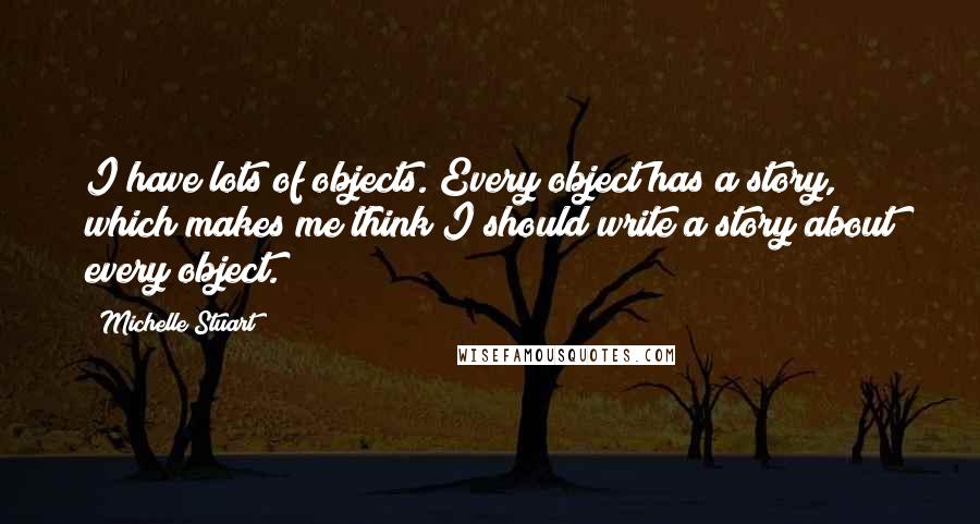 Michelle Stuart Quotes: I have lots of objects. Every object has a story, which makes me think I should write a story about every object.