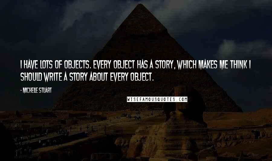 Michelle Stuart Quotes: I have lots of objects. Every object has a story, which makes me think I should write a story about every object.