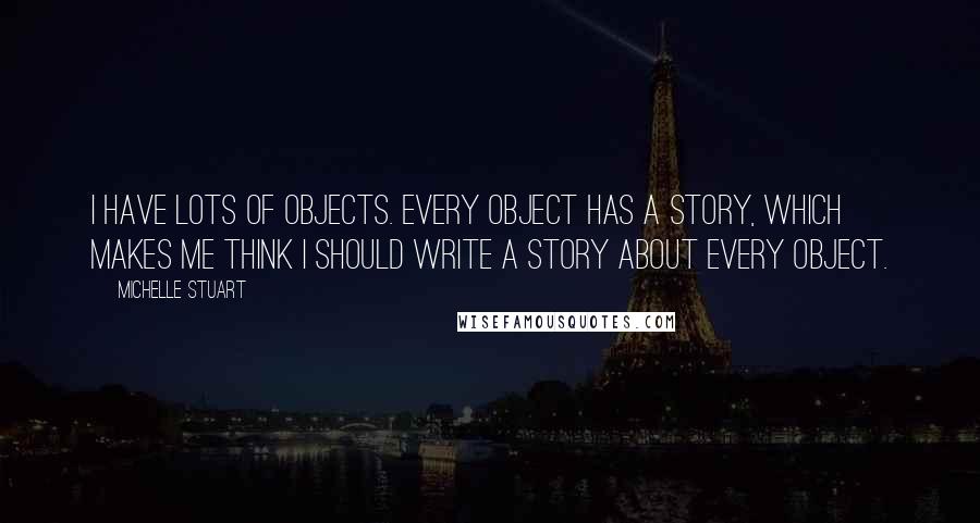 Michelle Stuart Quotes: I have lots of objects. Every object has a story, which makes me think I should write a story about every object.