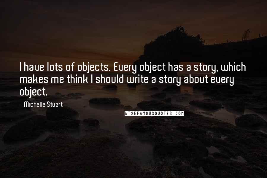 Michelle Stuart Quotes: I have lots of objects. Every object has a story, which makes me think I should write a story about every object.
