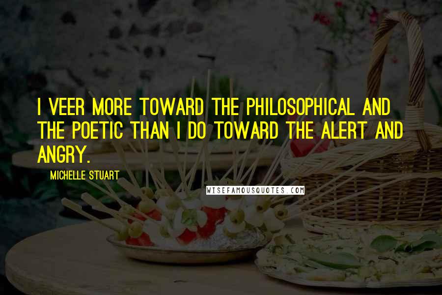 Michelle Stuart Quotes: I veer more toward the philosophical and the poetic than I do toward the alert and angry.