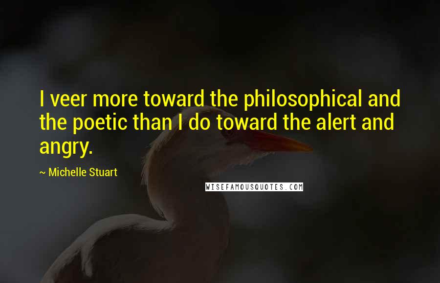 Michelle Stuart Quotes: I veer more toward the philosophical and the poetic than I do toward the alert and angry.