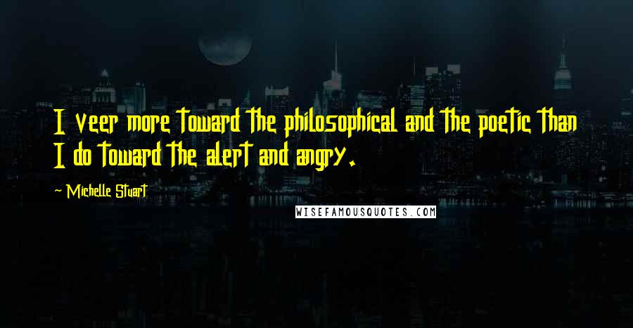 Michelle Stuart Quotes: I veer more toward the philosophical and the poetic than I do toward the alert and angry.