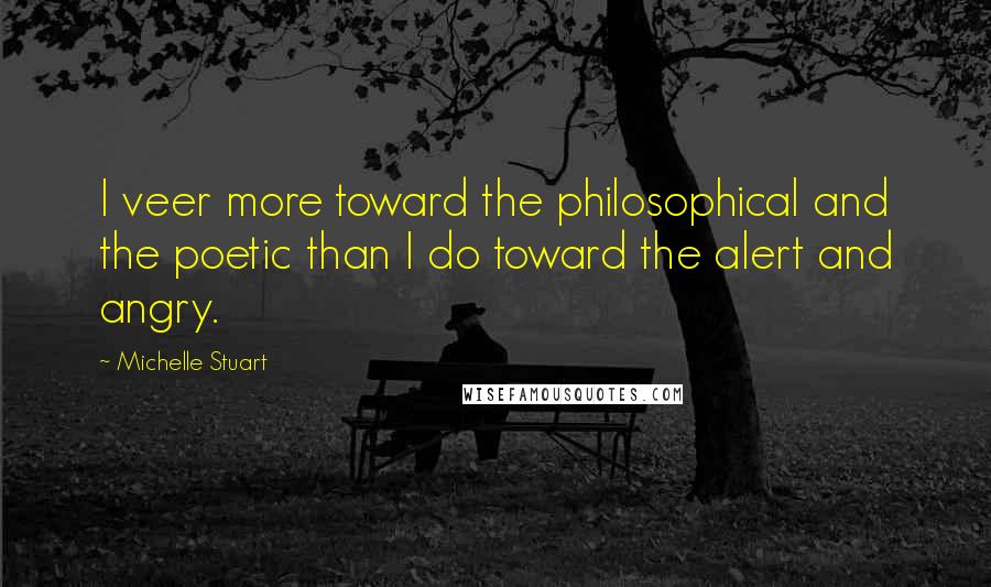 Michelle Stuart Quotes: I veer more toward the philosophical and the poetic than I do toward the alert and angry.