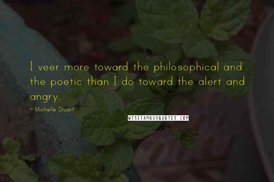 Michelle Stuart Quotes: I veer more toward the philosophical and the poetic than I do toward the alert and angry.