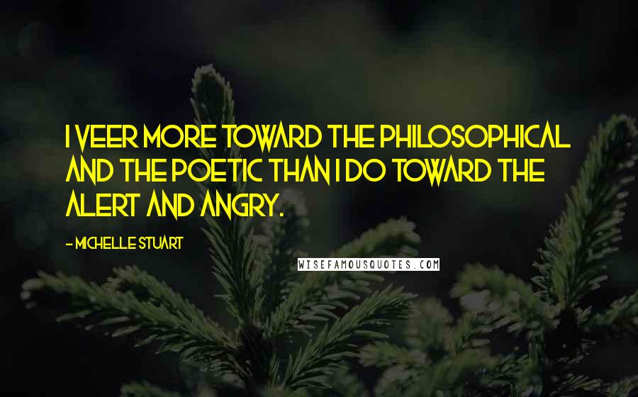 Michelle Stuart Quotes: I veer more toward the philosophical and the poetic than I do toward the alert and angry.