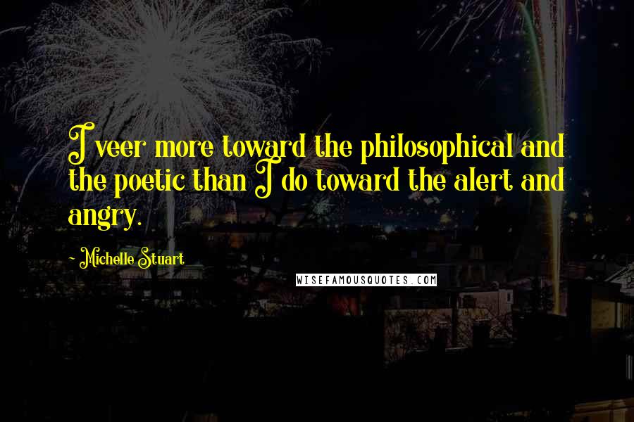 Michelle Stuart Quotes: I veer more toward the philosophical and the poetic than I do toward the alert and angry.