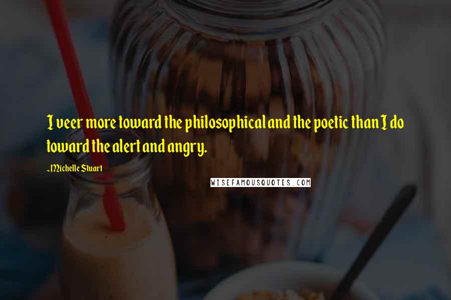 Michelle Stuart Quotes: I veer more toward the philosophical and the poetic than I do toward the alert and angry.