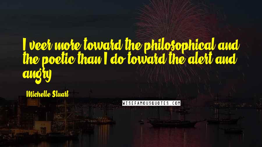 Michelle Stuart Quotes: I veer more toward the philosophical and the poetic than I do toward the alert and angry.