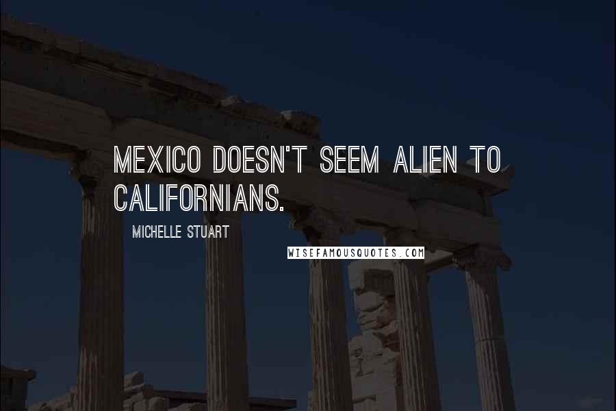 Michelle Stuart Quotes: Mexico doesn't seem alien to Californians.